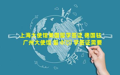 上海大使馆美国留学签证 德国驻广州大使馆 留 🦁 学签证需要多久